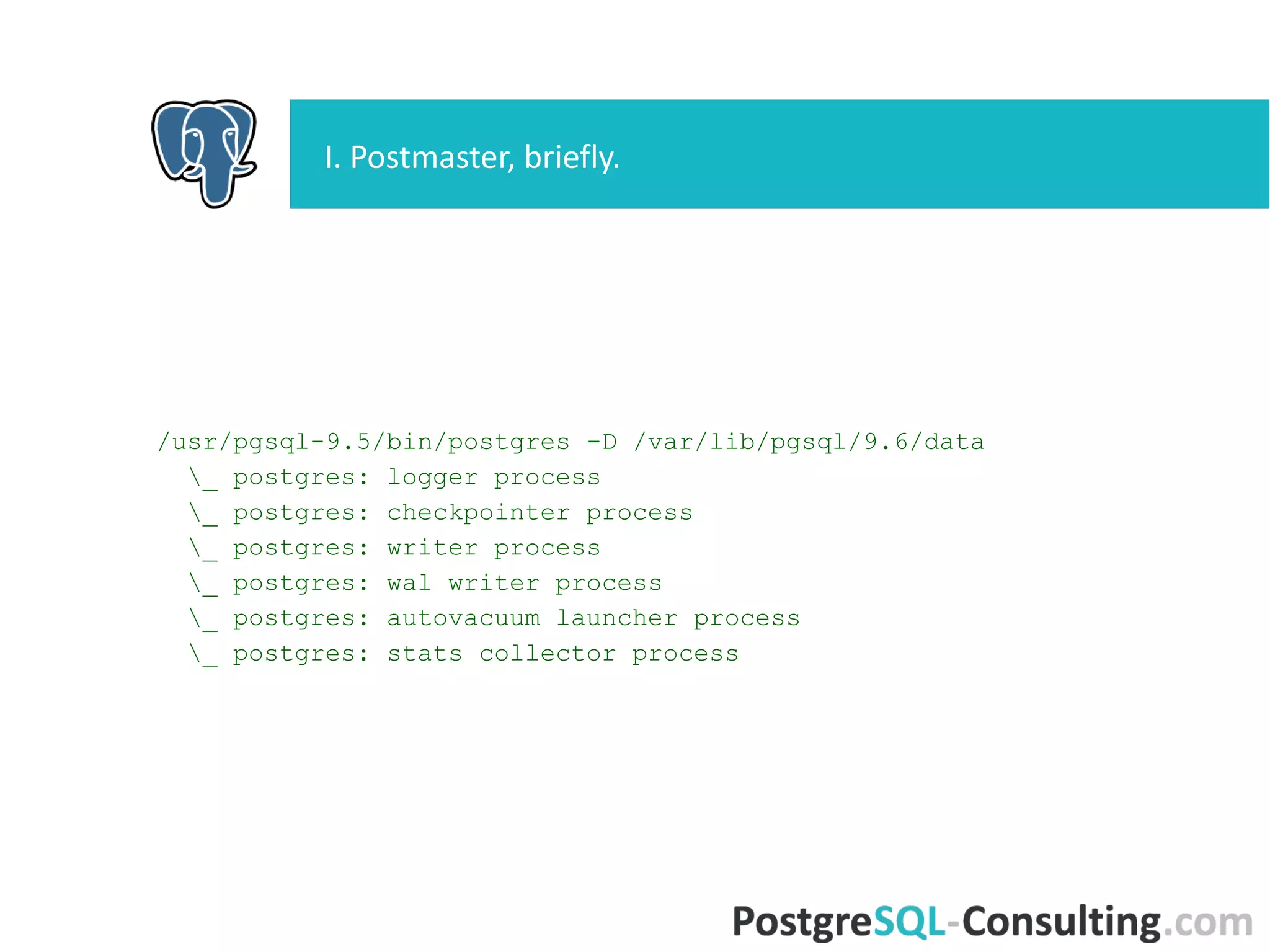 /usr/pgsql-9.5/bin/postgres -D /var/lib/pgsql/9.6/data
_ postgres: logger process
_ postgres: checkpointer process
_ postgres: writer process
_ postgres: wal writer process
_ postgres: autovacuum launcher process
_ postgres: stats collector process
I. Postmaster, briefly.
 