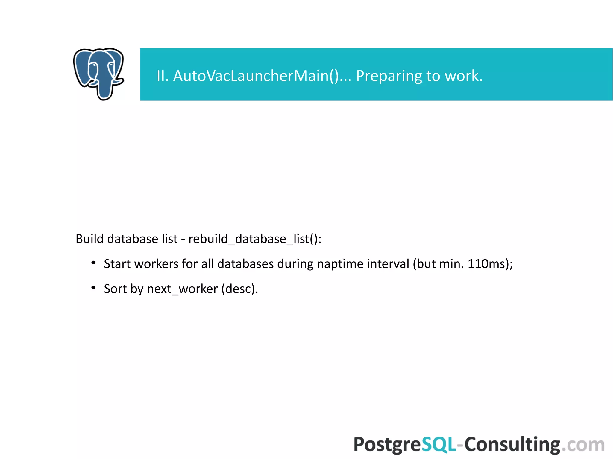 Build database list - rebuild_database_list():
●
Start workers for all databases during naptime interval (but min.
110ms);
●
Sort by next_worker (desc).
II. AutoVacLauncherMain()... Preparing to work.
 