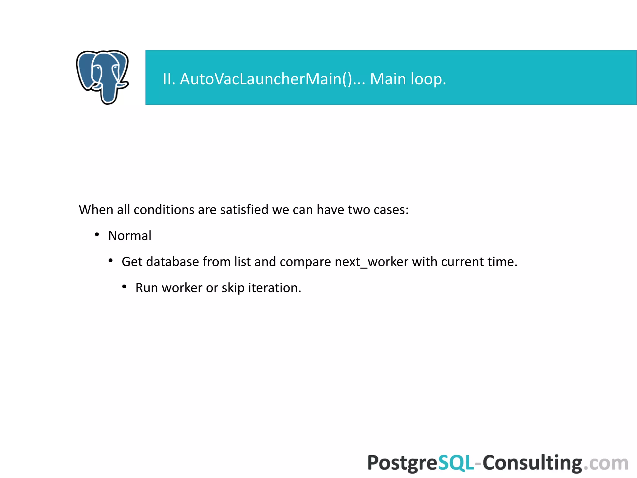 When all conditions are satisfied we can have two cases:
●
Normal
●
Get database from list and compare next_worker with current time.
●
Run worker or skip iteration.
II. AutoVacLauncherMain()... Main loop.
 