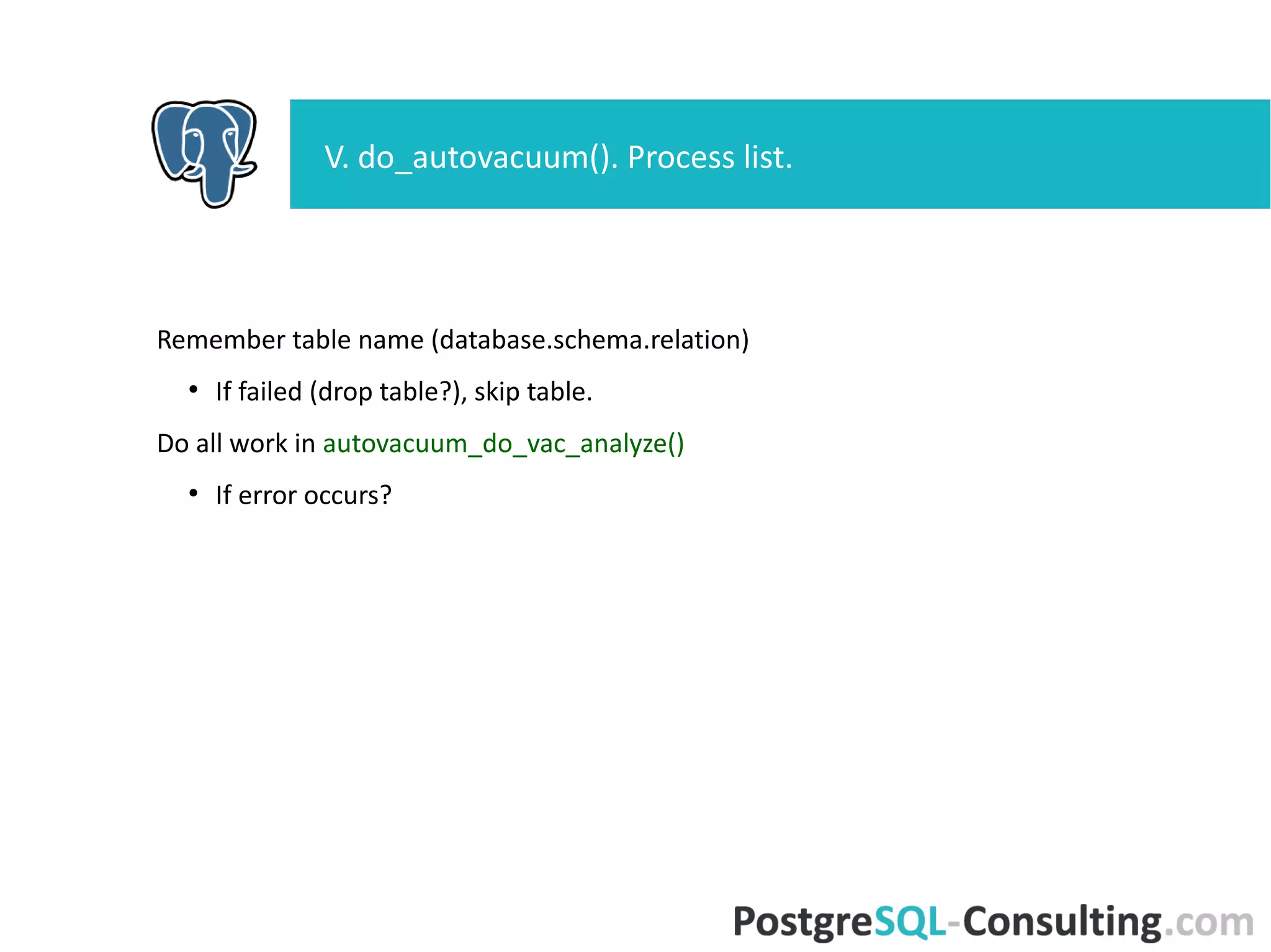 Remember table name (database.schema.relation)
●
If failed (drop table?), skip table.
Do all work in autovacuum_do_vac_analyze()
●
If error occurs?
V. do_autovacuum(). Process list.
 