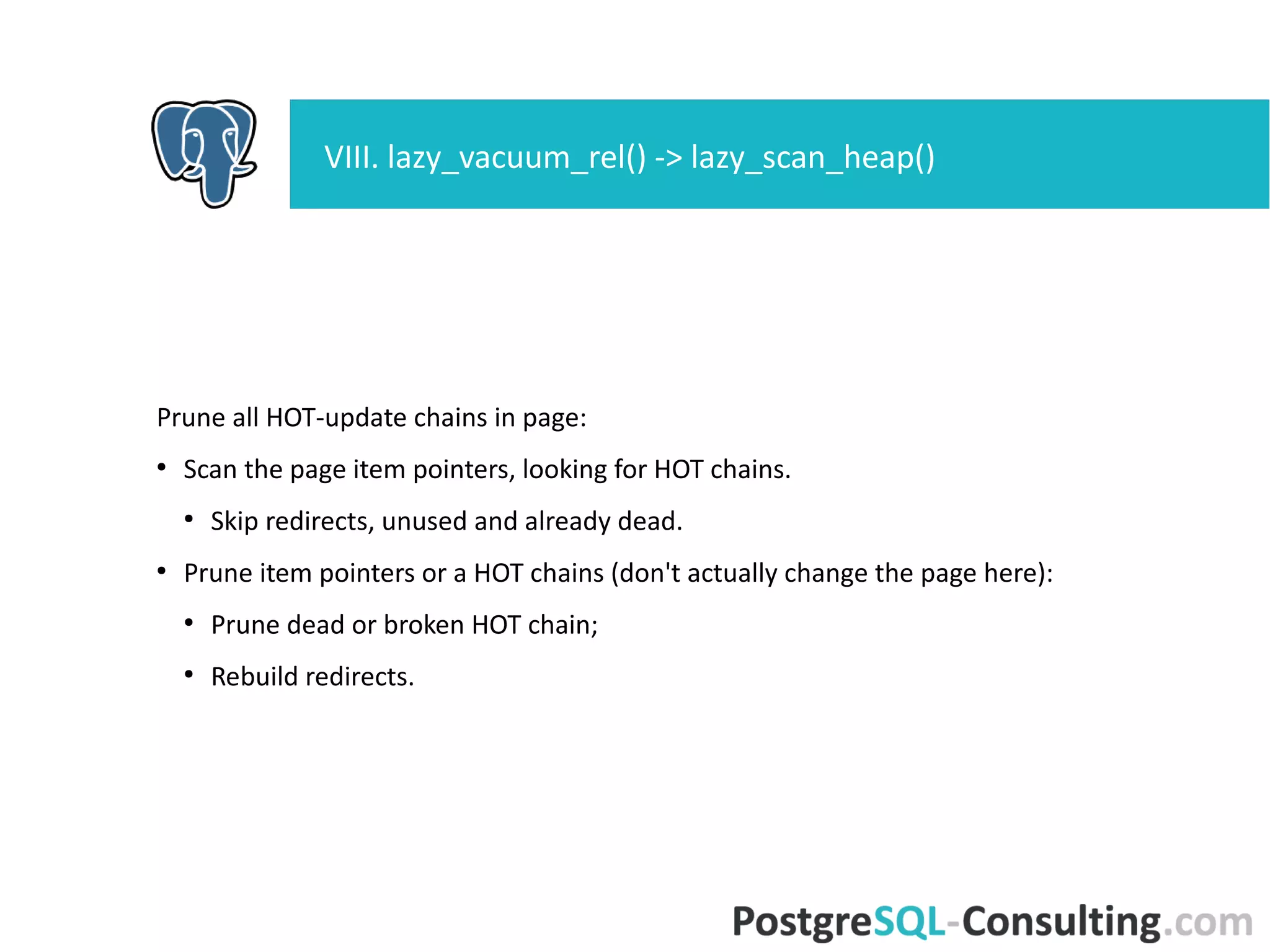 Apply changes within crit section:
●
Update all redirected line pointers;
●
Update all now-dead line pointers;
●
Update all now-unused line pointers;
●
Finally, repair fragmentation.
Clear the "page is full" flag, mark page dirty, emit a WAL.
End crit section.
(If prunable not found, do nothing)
VIII. lazy_vacuum_rel() -> lazy_scan_heap()
 