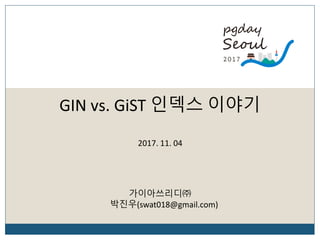 GIN vs. GiST 인덱스 이야기
가이아쓰리디㈜
박진우(swat018@gmail.com)
2017. 11. 04
 