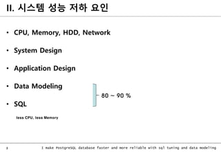 3 I make PostgreSQL database faster and more reliable with sql tuning and data modeling
II. 시스템 성능 저하 요인
• CPU, Memory, HDD, Network
• System Design
• Application Design
• Data Modeling
• SQL
80 ~ 90 %
less CPU, less Memory
 