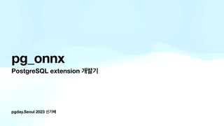 pgday.Seoul 2023 신기배
pg_onnx
PostgreSQL extension 개발기
 