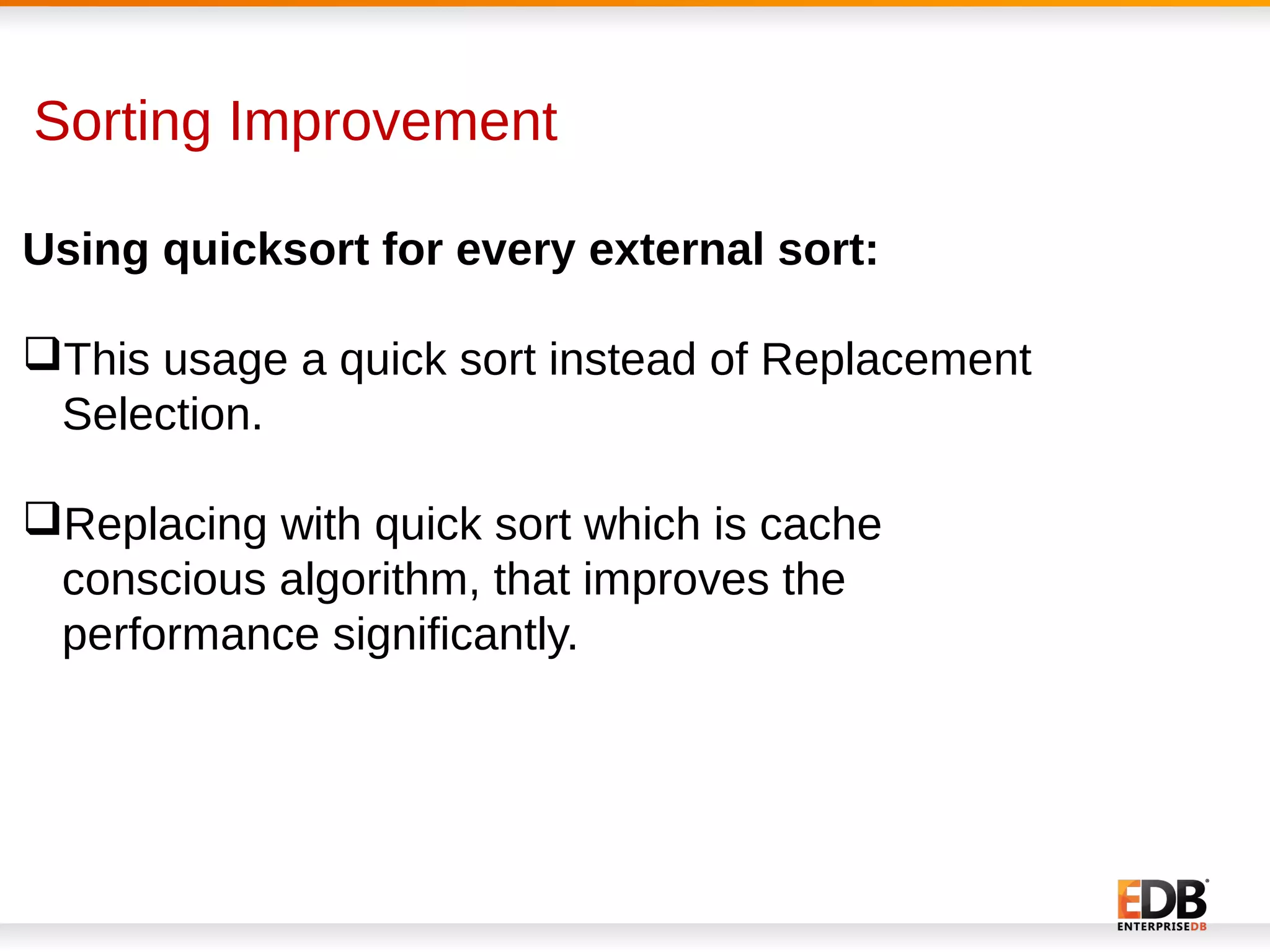 Sorting Improvement
Using quicksort for every external sort:
This usage a quick sort instead of Replacement
Selection.
Replacing with quick sort which is cache
conscious algorithm, that improves the
performance significantly.
 
