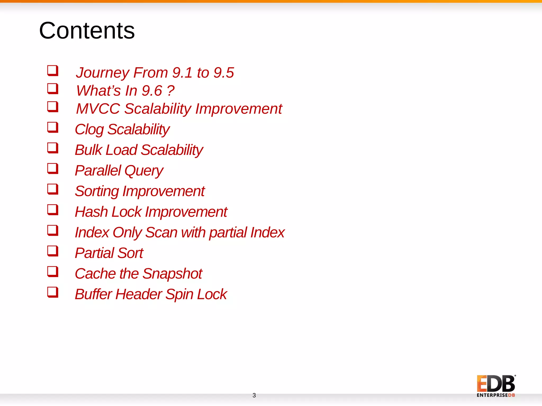 3
 Journey From 9.1 to 9.5
 What’s In 9.6 ?
 MVCC Scalability Improvement
 Clog Scalability
 Bulk Load Scalability
 Parallel Query
 Sorting Improvement
 Hash Lock Improvement
 Index Only Scan with partial Index
 Partial Sort
 Cache the Snapshot
 Buffer Header Spin Lock
Contents
 