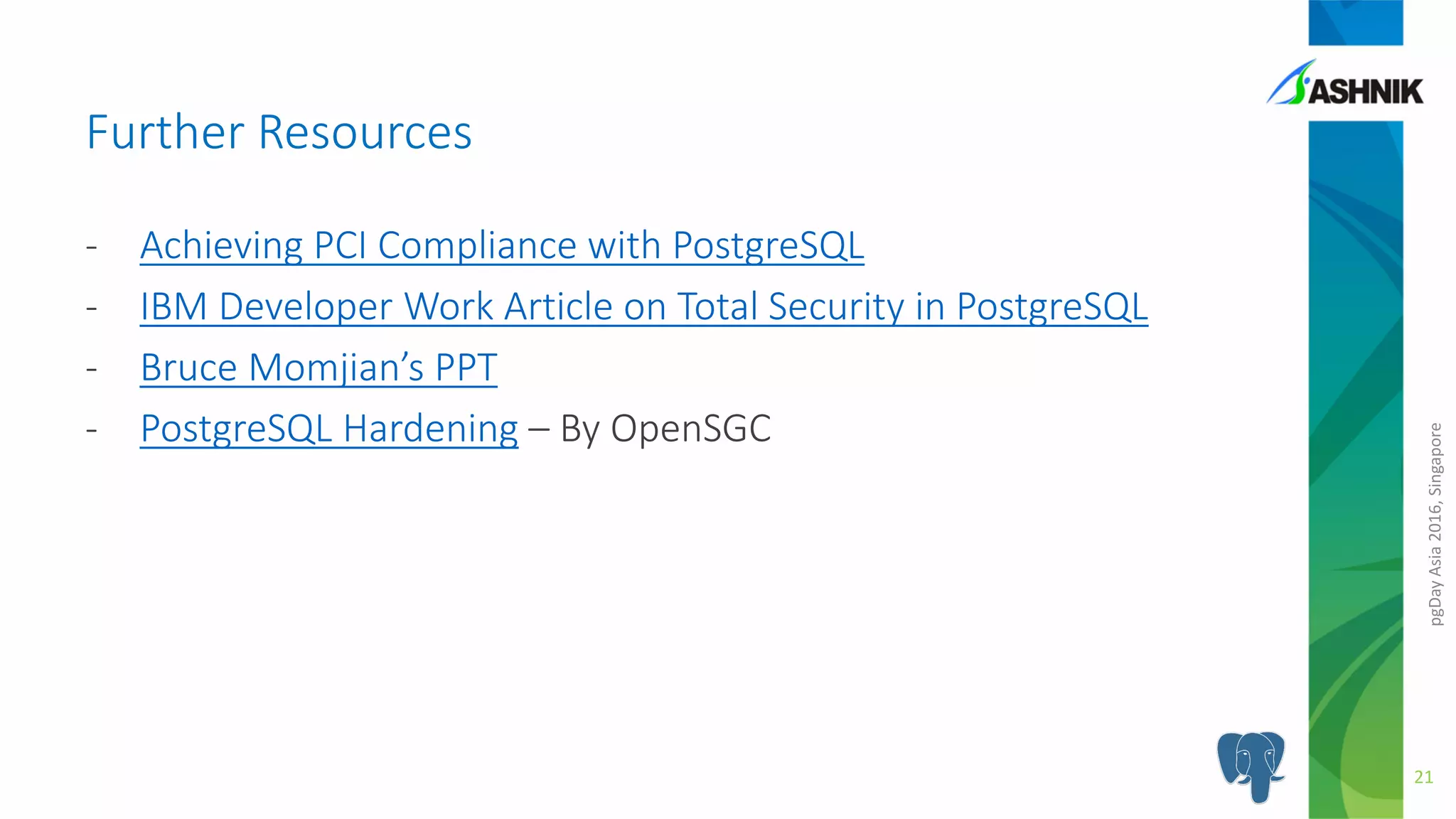 pgDayAsia2016,Singapore
- Achieving PCI Compliance with PostgreSQL
- IBM Developer Work Article on Total Security in PostgreSQL
- Bruce Momjian’s PPT
- PostgreSQL Hardening – By OpenSGC
Further Resources
21
 