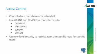 pgDayAsia2016,Singapore
• Control which users have access to what
• Use GRANT and REVOKE to control access to
• DATABASE
• TABLESPACE
• SCHEMA
• OBJECTS
• Use row level security to restrict access to specific rows for specific
users
Access Control
16
 