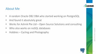 pgDayAsia2016,Singapore
• A random Oracle-DB2 DBA who started working on PostgreSQL
• And found it absolutely great
• Works for Ashnik Pte Ltd – Open Source Solutions and consulting
• Who also works on noSQL databases
• Hobbies – Cycling and Photography
3
About Me
 