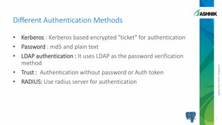 pgDayAsia2016,Singapore
• Kerberos : Kerberos based encrypted "ticket" for authentication
• Password : md5 and plain text
• LDAP authentication : It uses LDAP as the password verification
method
• Trust : Authentication without password or Auth token
• RADIUS: Use radius server for authentication
Different Authentication Methods
7
 