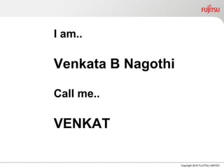 Copyright 2016 FUJITSU LIMITED
I am..
Venkata B Nagothi
Call me..
VENKAT
 