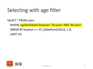 Selecting with age filter
SELECT * FROM users
WHERE age(birthdate) between '20 years' AND '30 years'
ORDER BY location <-> ST_MakePoint(103.8, 1.3)
LIMIT 10;
tantanapp.com 19
 