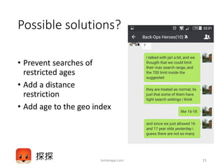 Possible solutions?
• Prevent searches of
restricted ages
• Add a distance
restriction
• Add age to the geo index
tantanapp.com 23
 