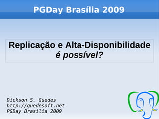PGDay Brasília 2009



Replicação e Alta-Disponibilidade
          é possível?



Dickson S. Guedes
http://guedesoft.net
PGDay Brasília 2009
 