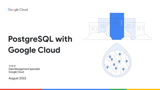 PostgreSQL with
Google Cloud
전병찬
Data Management Specialist
Google Cloud
August 2022
 