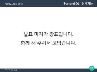 2017-11-04
20
PgDay.Seoul 2017 PostgreSQL 10 새기능
발표 마지막 장표입니다.
함께 해 주셔서 고맙습니다.
 