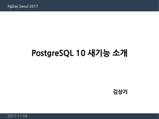 PgDay.Seoul 2017
2017-11-04
PostgreSQL 10 새기능 소개
김상기
 