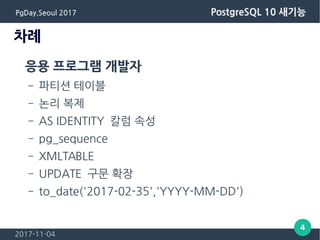 2017-11-04
4
PgDay.Seoul 2017 PostgreSQL 10 새기능
차례
응용 프로그램 개발자
– 파티션 테이블
– 논리 복제
– AS IDENTITY 칼럼 속성
– pg_sequence
– XMLTA...