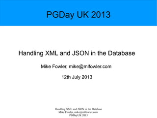 Handling XML and JSON in the Database
Mike Fowler, mike@mlfowler.com
PGDayUK 2013
PGDay UK 2013
Handling XML and JSON in the Database
Mike Fowler, mike@mlfowler.com
12th July 2013
 