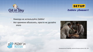 Zabbix убивает!
§ Никогда не используйте Zabbix!
§ Нет времени объяснять, просто не делайте
этого
Нетрадиционный PostgreSQL: хранение бинарных данных в БД . 2014
 