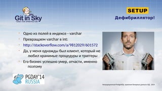 Дефибриллятор!
§ Одно из полей в индексе - varchar
§ Превращаем varchar в int:
§ http://stackoverflow.com/a/9812029/601572
§ Да, у меня однажды был клиент, который не
любил хранимые процедуры и триггеры
§ Его бизнес успешно умер, отчасти, именно
поэтому
Нетрадиционный PostgreSQL: хранение бинарных данных в БД . 2014
 