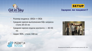 Здоров ли пациент?
§ Размер индекса: 18Gb => 8Gb
§ Среднее время выполнения SQL запроса:
стало 20-25 мс
§ Среднее время отдачи контента — 40-50
мс
§ Upper 90% - стало 100 мс
Нетрадиционный PostgreSQL: хранение бинарных данных в БД . 2014
 