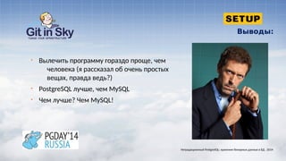 Выводы:
§ Вылечить программу гораздо проще, чем
человека (я рассказал об очень простых
вещах, правда ведь?)
§ PostgreSQL лучше, чем MySQL
§ Чем лучше? Чем MySQL!
Нетрадиционный PostgreSQL: хранение бинарных данных в БД . 2014
 