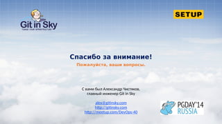 С вами был Александр Чистяков,
главный инженер Git in Sky
alex@gitinsky.com
http://gitinsky.com
http://meetup.com/DevOps-40
Пожалуйста, ваши вопросы.
Спасибо за внимание!
 