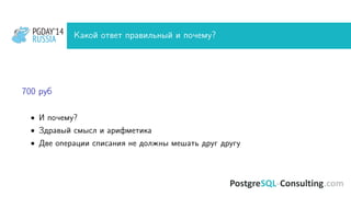 PGDAY’14
RUSSIA
PGDAY’14
RUSSIA Какой ответ правильный и почему?
700 руб
• И почему?
• Здравый смысл и арифметика
• Две операции списания не должны мешать друг другу
 