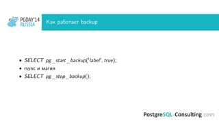PGDAY’14
RUSSIA
PGDAY’14
RUSSIA Как работает backup
• SELECT pg_start_backup( label , true);
• rsync и магия
• SELECT pg_stop_backup();
 