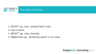 PGDAY’14
RUSSIA
PGDAY’14
RUSSIA Как работает backup
• SELECT pg_start_backup( label , true);
• rsync и магия
• SELECT pg_stop_backup();
• Эффективно pg_basebackup делает то же самое
 