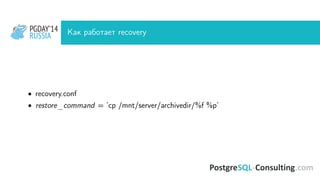 PGDAY’14
RUSSIA
PGDAY’14
RUSSIA Как работает recovery
• recovery.conf
• restore_command = ’cp /mnt/server/archivedir/%f %p’
 