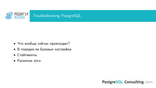 PGDAY’14
RUSSIA
PGDAY’14
RUSSIA Troubleshooting PostgreSQL
• Что вообще сейчас происходит?
• В порядке-ли базовые настройки
• Стейтменты
• Раскопки лога
 
