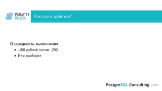 PGDAY’14
RUSSIA
PGDAY’14
RUSSIA Как этого добиться?
Очередность выполнения:
• -100 рублей потом -200
• Или наоборот
 