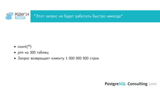 PGDAY’14
RUSSIA
PGDAY’14
RUSSIA "Этот запрос не будет работать быстро никогда"
• count(*)
• join на 300 таблиц
• Запрос возвращает клиенту 1 000 000 000 строк
 