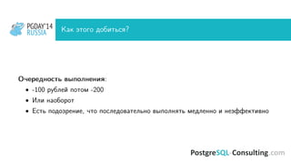 PGDAY’14
RUSSIA
PGDAY’14
RUSSIA Как этого добиться?
Очередность выполнения:
• -100 рублей потом -200
• Или наоборот
• Есть подозрение, что последовательно выполнять медленно и неэффективно
 