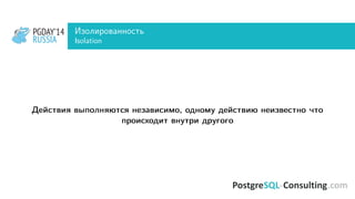 PGDAY’14
RUSSIA
PGDAY’14
RUSSIA
Изолированность
Isolation
Действия выполняются независимо, одному действию неизвестно что
происходит внутри другого
 