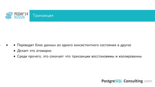 PGDAY’14
RUSSIA
PGDAY’14
RUSSIA Транзакция
• • •• Переводит блок данных из одного консистентного состояния в другое
• Делает это атомарно
• Среди прочего, это означает что транзакции восстановимы и изолированны
 
