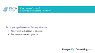 PGDAY’14
RUSSIA
PGDAY’14
RUSSIA
Как оно работает?
Например в PostgreSQL (ну почти)
Есть две проблемы чтобы заработало
• Конкурентный доступ к данным
• Внезапно все может упасть
 