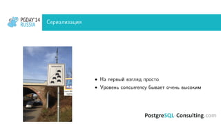 PGDAY’14
RUSSIA
PGDAY’14
RUSSIA Сериализация
• На первый взгляд просто
• Уровень concurrency бывает очень высоким
 