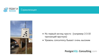 PGDAY’14
RUSSIA
PGDAY’14
RUSSIA Сериализация
• На первый взгляд просто (например 2-3-10
транзакций вручную)
• Уровень concurrency бывает очень высоким
 