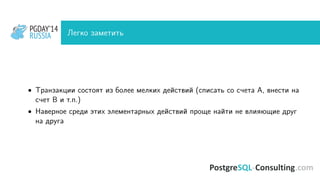 PGDAY’14
RUSSIA
PGDAY’14
RUSSIA Легко заметить
• Транзакции состоят из более мелких действий (списать со счета A, внести на
счет B и т.п.)
• Наверное среди этих элементарных действий проще найти не влияющие друг
на друга
 