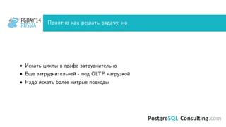 PGDAY’14
RUSSIA
PGDAY’14
RUSSIA Понятно как решать задачу, но
• Искать циклы в графе затруднительно
• Еще затруднительней - под OLTP нагрузкой
• Надо искать более хитрые подходы
 