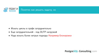 PGDAY’14
RUSSIA
PGDAY’14
RUSSIA Понятно как решать задачу, но
• Искать циклы в графе затруднительно
• Еще затруднительней - под OLTP нагрузкой
• Надо искать более хитрые подходы Например блокировки
 