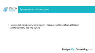 PGDAY’14
RUSSIA
PGDAY’14
RUSSIA Гранулярность блокировок
• Можно заблокировать все и сразу - перед началом любых действий
заблокировать все что нужно
 