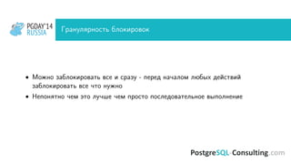 PGDAY’14
RUSSIA
PGDAY’14
RUSSIA Гранулярность блокировок
• Можно заблокировать все и сразу - перед началом любых действий
заблокировать все что нужно
• Непонятно чем это лучше чем просто последовательное выполнение
 