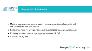 PGDAY’14
RUSSIA
PGDAY’14
RUSSIA Гранулярность блокировок
• Можно заблокировать все и сразу - перед началом любых действий
заблокировать все что нужно
• Непонятно чем это лучше чем просто последовательное выполнение
• К этому в конце концов приходят различные NoSQL
• А ничем не лучше
 