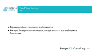 PGDAY’14
RUSSIA
PGDAY’14
RUSSIA
Two Phase Locking
2PL
• Блокировки берутся по мере необходимости
• Ни одна блокировка не снимается, покуда не взяты все необходимые
блокировки
 