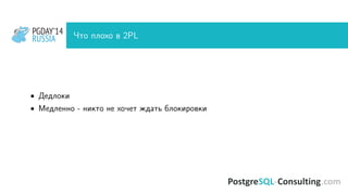PGDAY’14
RUSSIA
PGDAY’14
RUSSIA Что плохо в 2PL
• Дедлоки
• Медленно - никто не хочет ждать блокировки
 