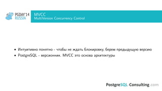 PGDAY’14
RUSSIA
PGDAY’14
RUSSIA
MVCC
MultiVersion Concurrency Control
• Интуитивно понятно - чтобы не ждать блокировку, берем предыдущую версию
• PostgreSQL - версионник. MVCC это основа архитектуры
 